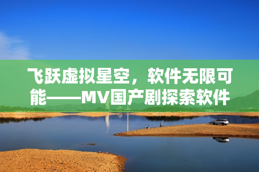 飞跃虚拟星空，软件无限可能——MV国产剧探索软件技术的奇妙世界