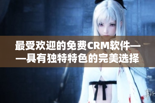 最受欢迎的免费CRM软件——具有独特特色的完美选择