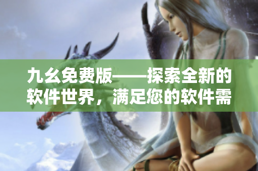 九幺免费版——探索全新的软件世界，满足您的软件需求！