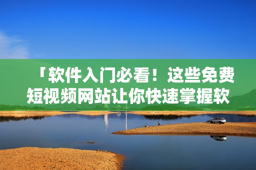 「软件入门必看！这些免费短视频网站让你快速掌握软件应用技巧」