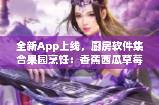 全新App上线，厨房软件集合果园烹饪：香蕉西瓜草莓茄子教学视频