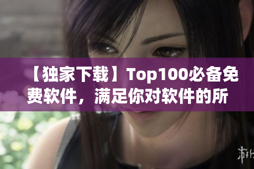 【独家下载】Top100必备免费软件，满足你对软件的所有需求