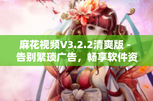 麻花视频V3.2.2清爽版 - 告别繁琐广告，畅享软件资讯