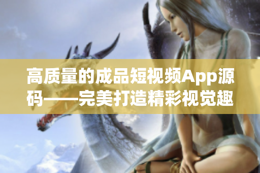 高质量的成品短视频App源码——完美打造精彩视觉趣味体验