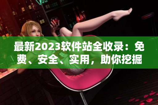 最新2023软件站全收录：免费、安全、实用，助你挖掘更多互联网价值！